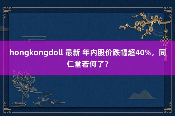 hongkongdoll 最新 年内股价跌幅超40%，同仁堂若何了？