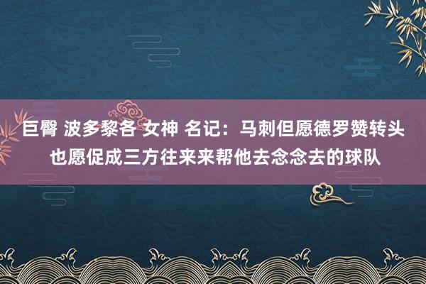 巨臀 波多黎各 女神 名记：马刺但愿德罗赞转头 也愿促成三方往来来帮他去念念去的球队