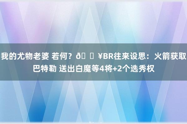 我的尤物老婆 若何？💥BR往来设思：火箭获取巴特勒 送出白魔等4将+2个选秀权