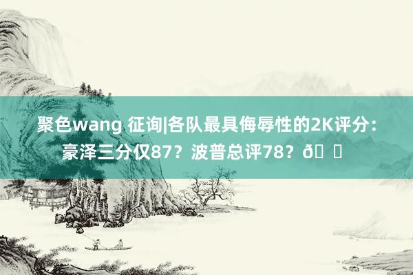 聚色wang 征询|各队最具侮辱性的2K评分：豪泽三分仅87？波普总评78？😠