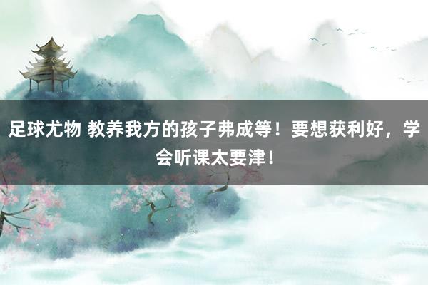 足球尤物 教养我方的孩子弗成等！要想获利好，学会听课太要津！