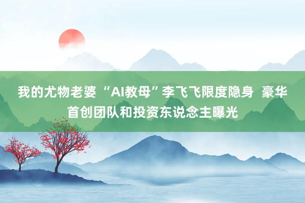 我的尤物老婆 “AI教母”李飞飞限度隐身  豪华首创团队和投资东说念主曝光