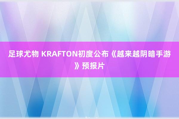 足球尤物 KRAFTON初度公布《越来越阴暗手游》预报片