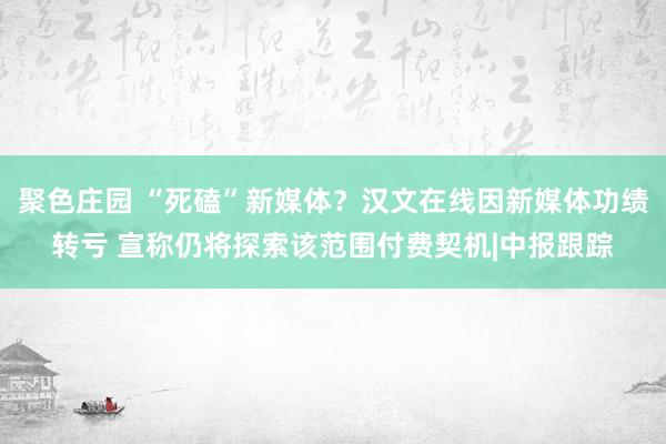 聚色庄园 “死磕”新媒体？汉文在线因新媒体功绩转亏 宣称仍将探索该范围付费契机|中报跟踪