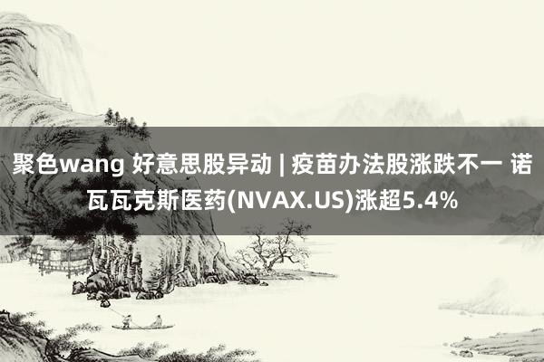 聚色wang 好意思股异动 | 疫苗办法股涨跌不一 诺瓦瓦克斯医药(NVAX.US)涨超5.4%