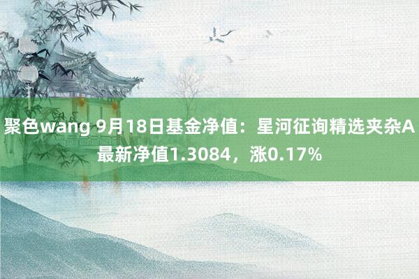 聚色wang 9月18日基金净值：星河征询精选夹杂A最新净值1.3084，涨0.17%