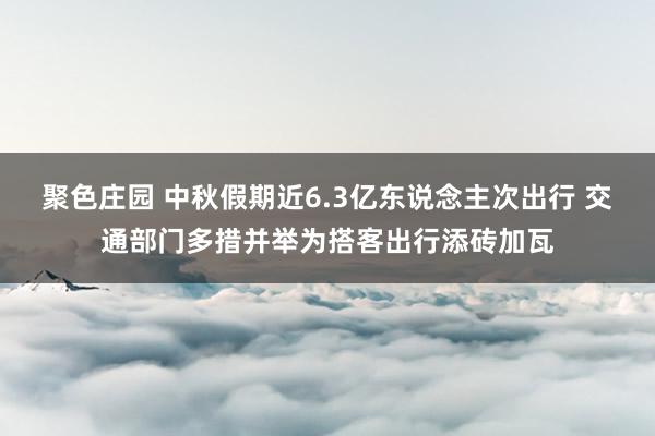 聚色庄园 中秋假期近6.3亿东说念主次出行 交通部门多措并举为搭客出行添砖加瓦