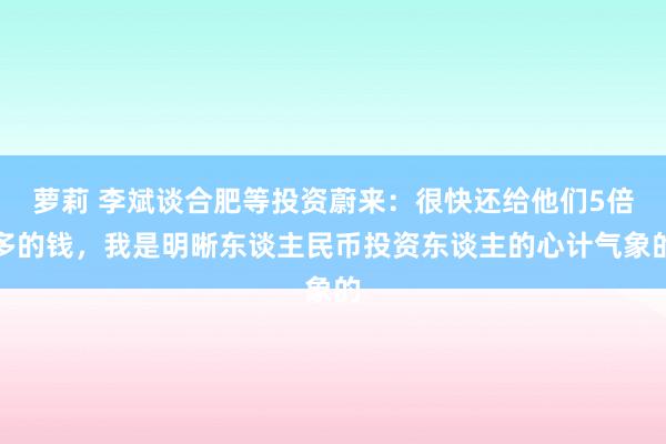 萝莉 李斌谈合肥等投资蔚来：很快还给他们5倍多的钱，我是明晰东谈主民币投资东谈主的心计气象的