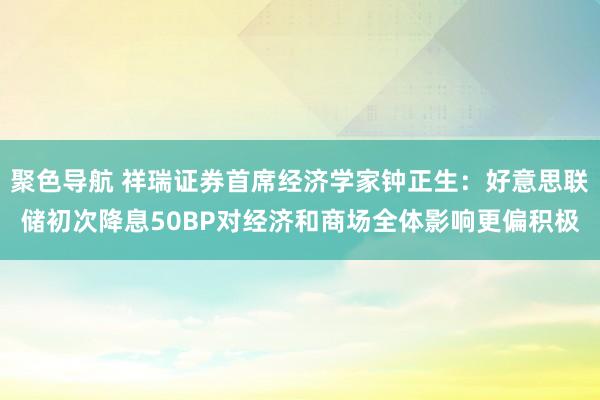 聚色导航 祥瑞证券首席经济学家钟正生：好意思联储初次降息50BP对经济和商场全体影响更偏积极