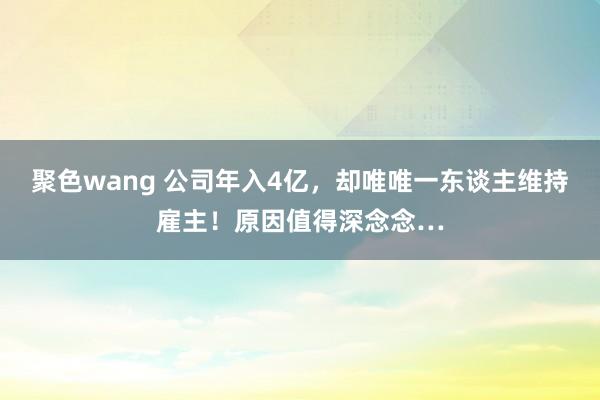 聚色wang 公司年入4亿，却唯唯一东谈主维持雇主！原因值得深念念…