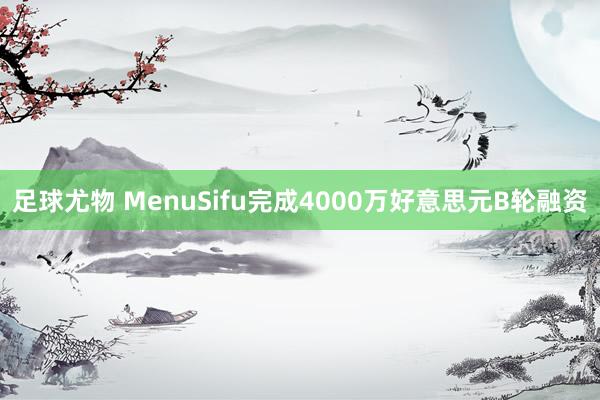 足球尤物 MenuSifu完成4000万好意思元B轮融资