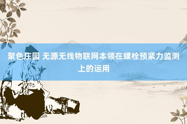 聚色庄园 无源无线物联网本领在螺栓预紧力监测上的运用