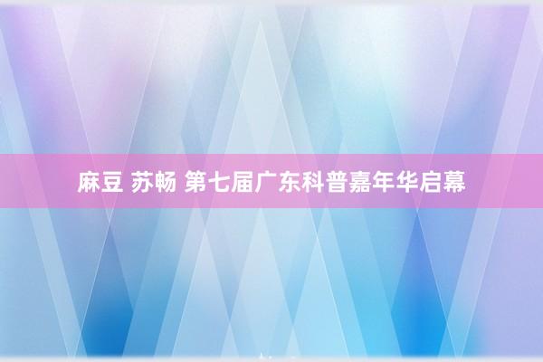 麻豆 苏畅 第七届广东科普嘉年华启幕