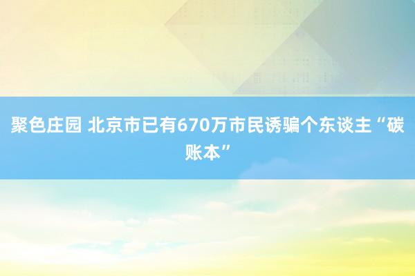 聚色庄园 北京市已有670万市民诱骗个东谈主“碳账本”