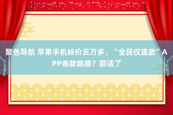 聚色导航 苹果手机标价五万多，“全民仅退款”APP卷款跑路？回话了