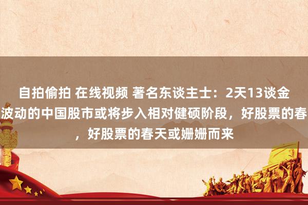 自拍偷拍 在线视频 著名东谈主士：2天13谈金牌加持！大幅波动的中国股市或将步入相对健硕阶段，好股票的春天或姗姗而来