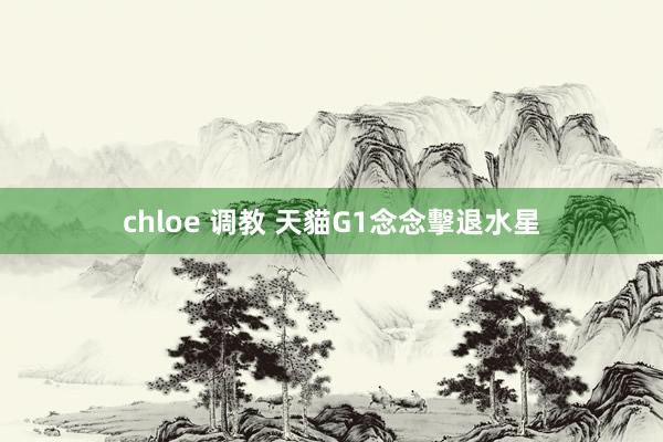 chloe 调教 天貓G1念念擊退水星