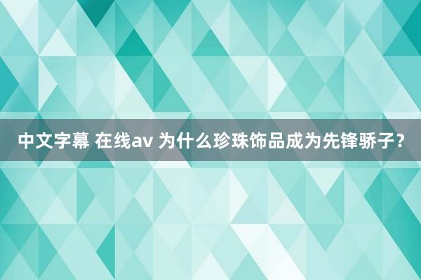 中文字幕 在线av 为什么珍珠饰品成为先锋骄子？