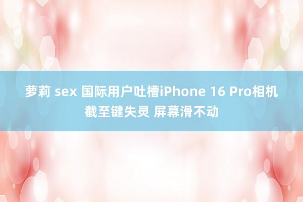 萝莉 sex 国际用户吐槽iPhone 16 Pro相机截至键失灵 屏幕滑不动