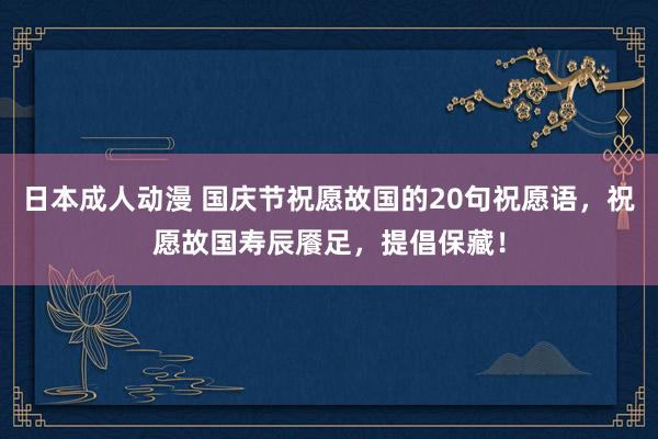 日本成人动漫 国庆节祝愿故国的20句祝愿语，祝愿故国寿辰餍足，提倡保藏！