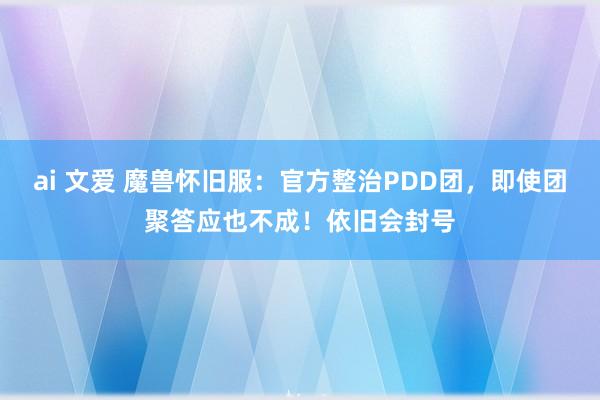 ai 文爱 魔兽怀旧服：官方整治PDD团，即使团聚答应也不成！依旧会封号