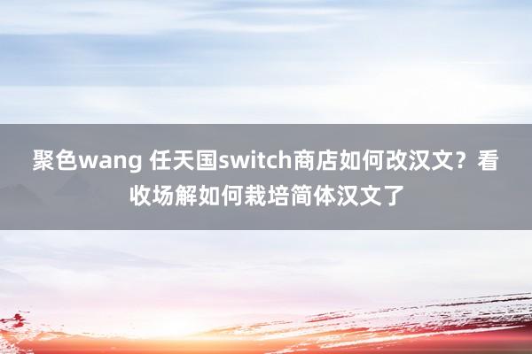 聚色wang 任天国switch商店如何改汉文？看收场解如何栽培简体汉文了