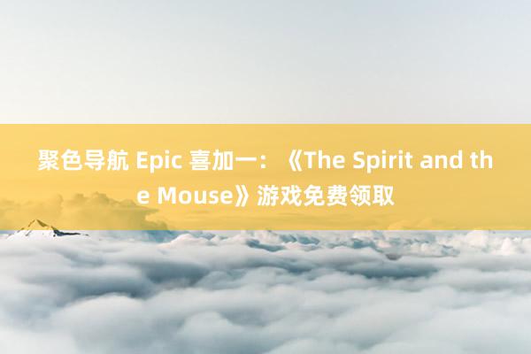 聚色导航 Epic 喜加一：《The Spirit and the Mouse》游戏免费领取