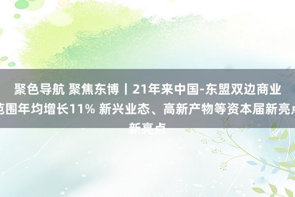 聚色导航 聚焦东博丨21年来中国-东盟双边商业范围年均增长11% 新兴业态、高新产物等资本届新亮点