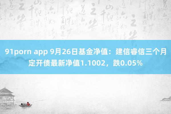 91porn app 9月26日基金净值：建信睿信三个月定开债最新净值1.1002，跌0.05%