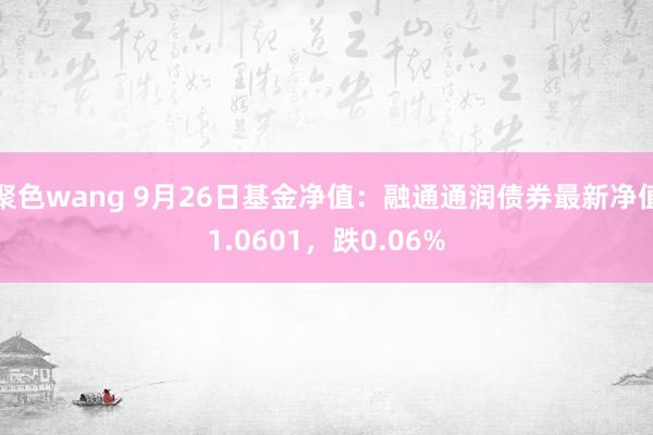 聚色wang 9月26日基金净值：融通通润债券最新净值1.0601，跌0.06%