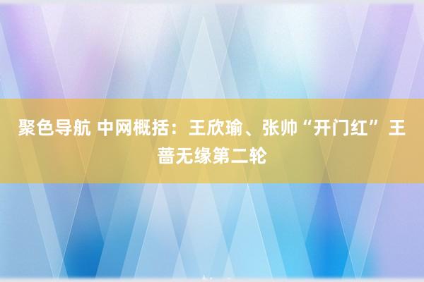 聚色导航 中网概括：王欣瑜、张帅“开门红” 王蔷无缘第二轮