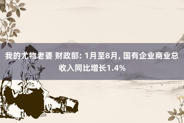 我的尤物老婆 财政部: 1月至8月， 国有企业商业总收入同比增长1.4%