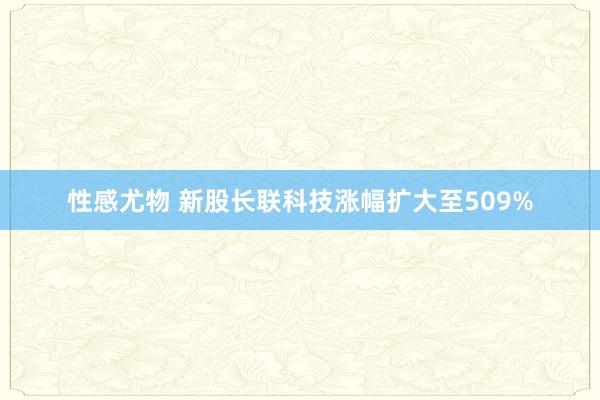 性感尤物 新股长联科技涨幅扩大至509%