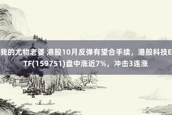 我的尤物老婆 港股10月反弹有望合手续，港股科技ETF(159751)盘中涨近7%，冲击3连涨