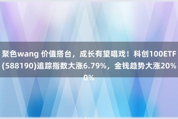 聚色wang 价值搭台，成长有望唱戏！科创100ETF(588190)追踪指数大涨6.79%，金钱趋势大涨20%