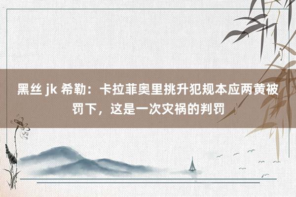 黑丝 jk 希勒：卡拉菲奥里挑升犯规本应两黄被罚下，这是一次灾祸的判罚