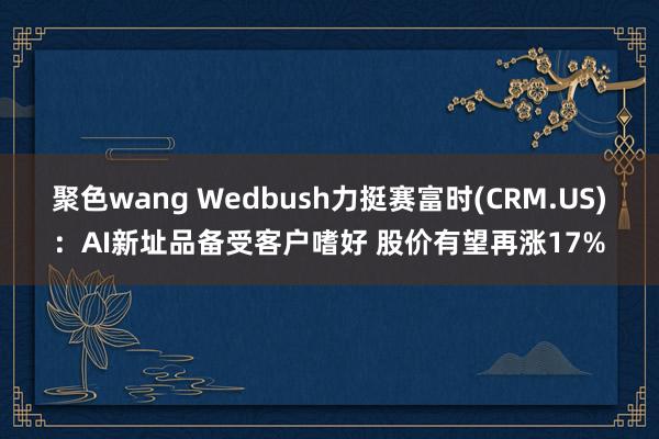 聚色wang Wedbush力挺赛富时(CRM.US)：AI新址品备受客户嗜好 股价有望再涨17%