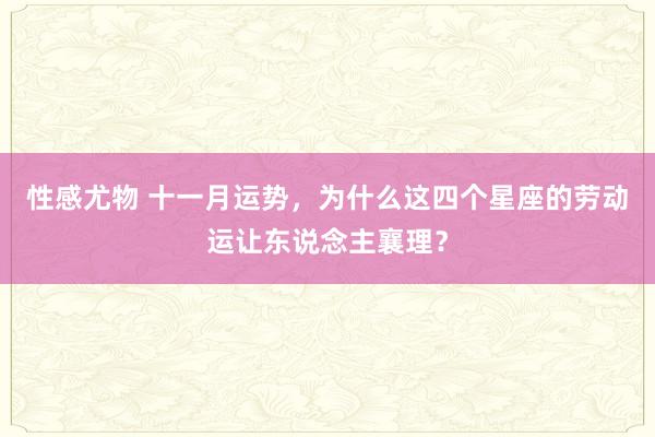 性感尤物 十一月运势，为什么这四个星座的劳动运让东说念主襄理？