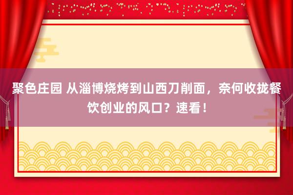 聚色庄园 从淄博烧烤到山西刀削面，奈何收拢餐饮创业的风口？速看！