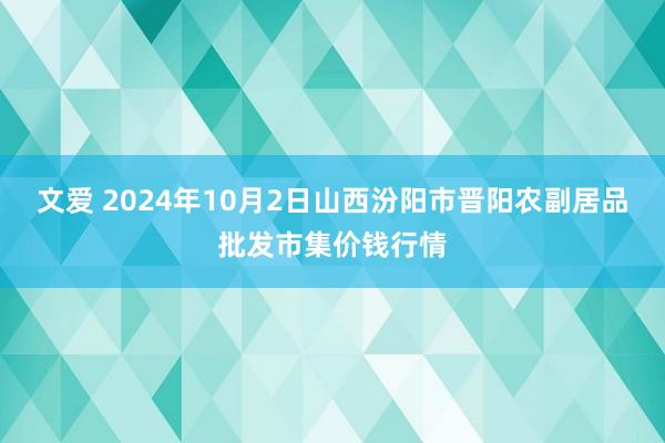 文爱 2024年10月2日山西汾阳市晋阳农副居品批发市集价钱行情