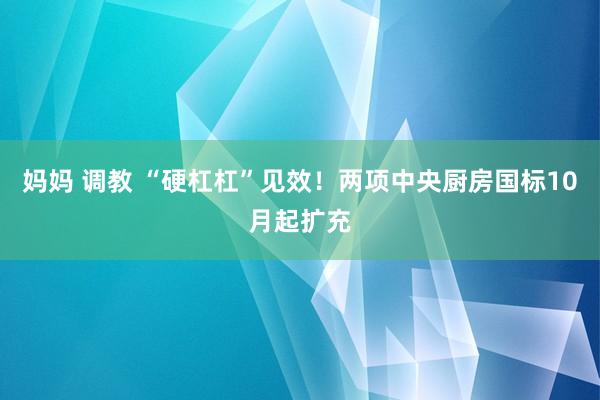 妈妈 调教 “硬杠杠”见效！两项中央厨房国标10月起扩充