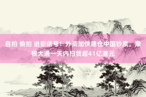 自拍 偷拍 进犯信号！外资加快建仓中国钞票，摩根大通一天内扫货超41亿港元