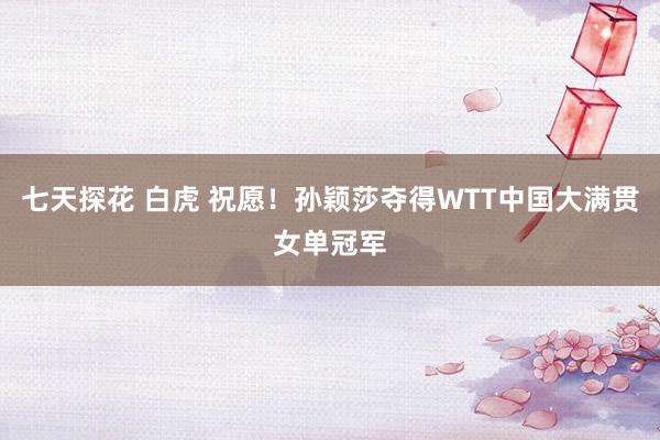 七天探花 白虎 祝愿！孙颖莎夺得WTT中国大满贯女单冠军