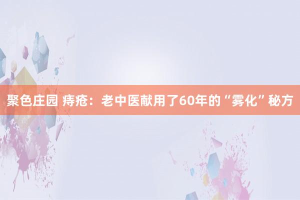 聚色庄园 痔疮：老中医献用了60年的“雾化”秘方