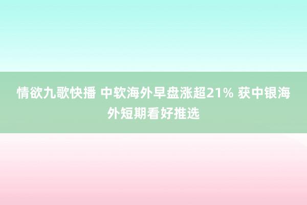 情欲九歌快播 中软海外早盘涨超21% 获中银海外短期看好推选