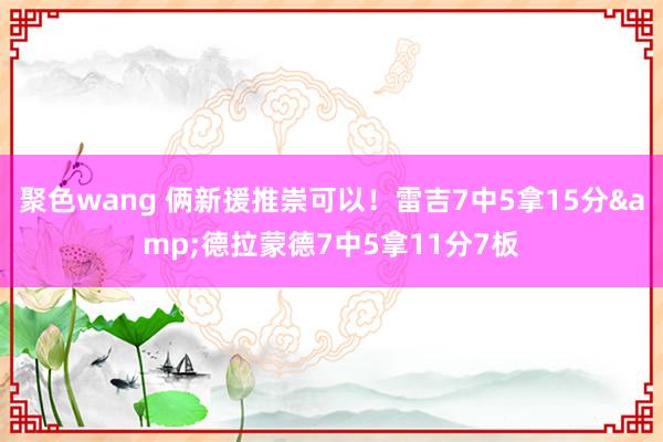 聚色wang 俩新援推崇可以！雷吉7中5拿15分&德拉蒙德7中5拿11分7板