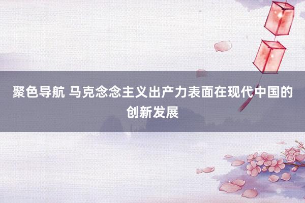 聚色导航 马克念念主义出产力表面在现代中国的创新发展