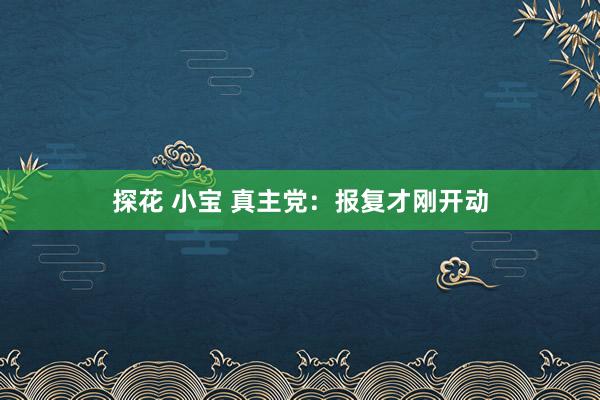 探花 小宝 真主党：报复才刚开动