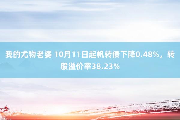 我的尤物老婆 10月11日起帆转债下降0.48%，转股溢价率38.23%