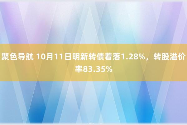 聚色导航 10月11日明新转债着落1.28%，转股溢价率83.35%